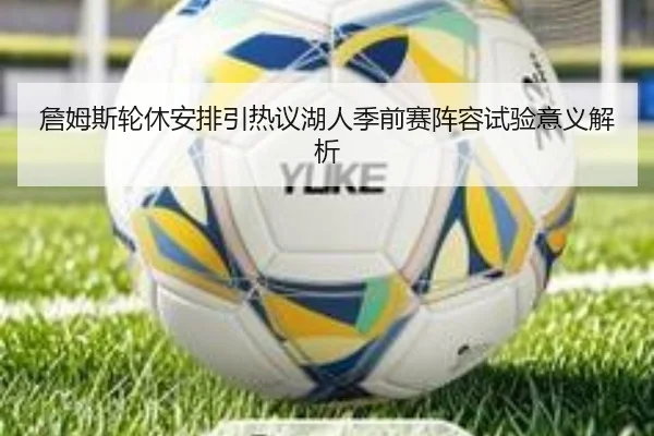 詹姆斯轮休安排引热议湖人季前赛阵容试验意义解析